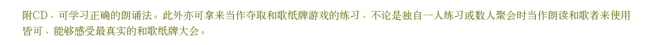 附CD、可学习正确的朗诵法。此外亦可拿来当作夺取和歌纸牌游戏的练习、不论是独自一人练习或数人聚会时当作朗读和歌者来使用