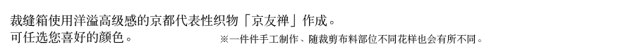 裁缝箱使用洋溢高级感的京都代表性织物「京友禅」作成。可任选您喜好的颜色。　※一件件手工制作、随裁剪布料部位不同花样也会有所不同。